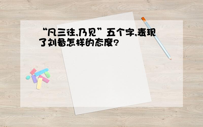 “凡三往,乃见”五个字,表现了刘备怎样的态度?