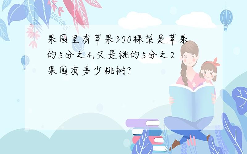 果园里有苹果300棵梨是苹果的5分之4,又是桃的5分之2果园有多少桃树?