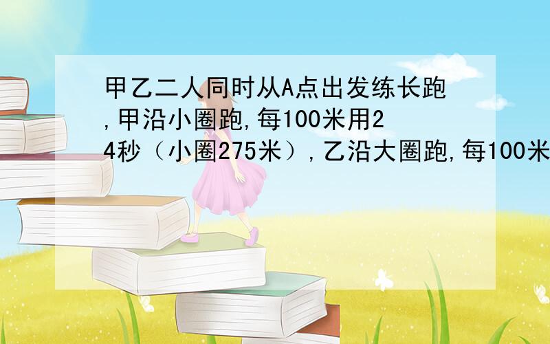 甲乙二人同时从A点出发练长跑,甲沿小圈跑,每100米用24秒（小圈275米）,乙沿大圈跑,每100米用21秒（大圈400