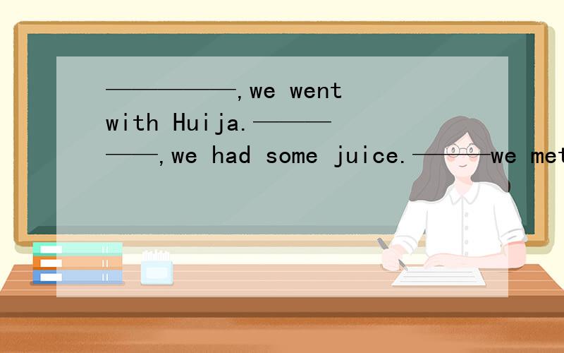 —————,we went with Huija.—————,we had some juice.———we met s