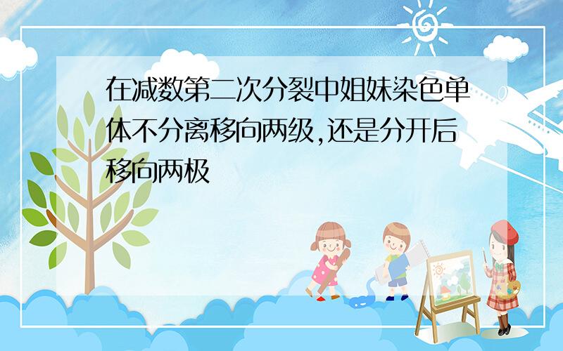 在减数第二次分裂中姐妹染色单体不分离移向两级,还是分开后移向两极