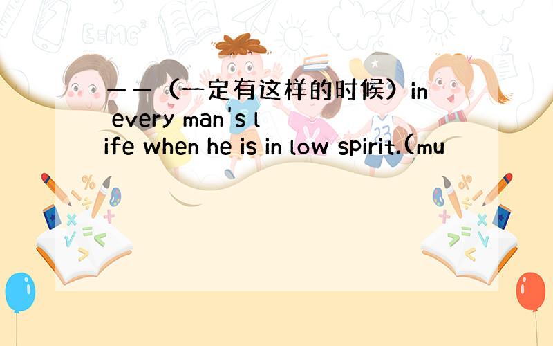 ——（一定有这样的时候）in every man's life when he is in low spirit.(mu