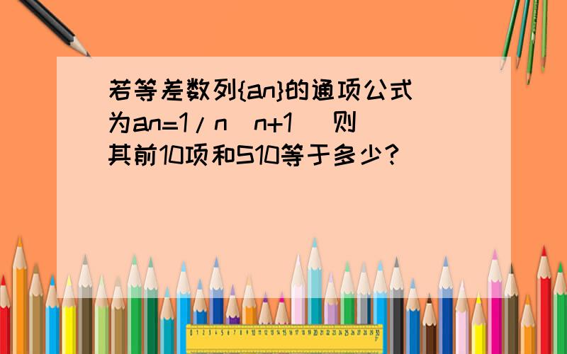 若等差数列{an}的通项公式为an=1/n(n+1) 则其前10项和S10等于多少?