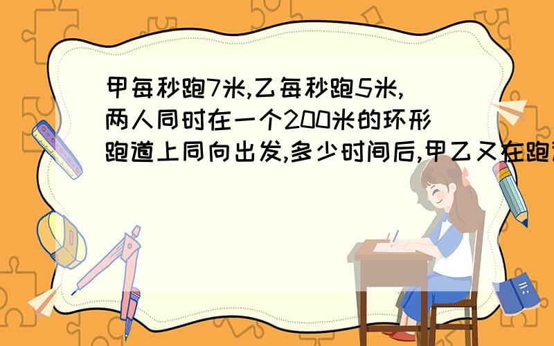 甲每秒跑7米,乙每秒跑5米,两人同时在一个200米的环形跑道上同向出发,多少时间后,甲乙又在跑道上相遇?