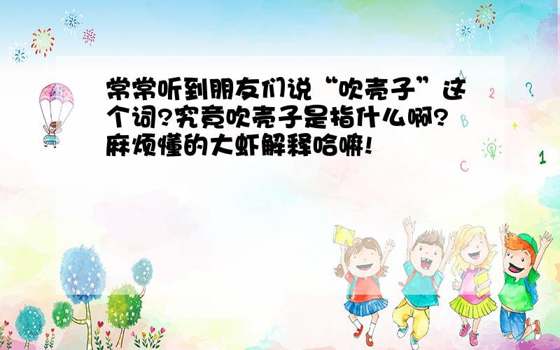 常常听到朋友们说“吹壳子”这个词?究竟吹壳子是指什么啊?麻烦懂的大虾解释哈嘛!