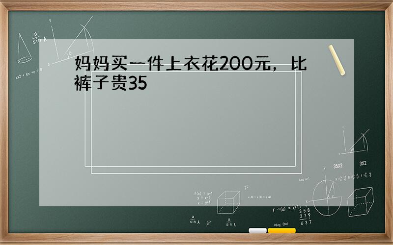 妈妈买一件上衣花200元，比裤子贵35