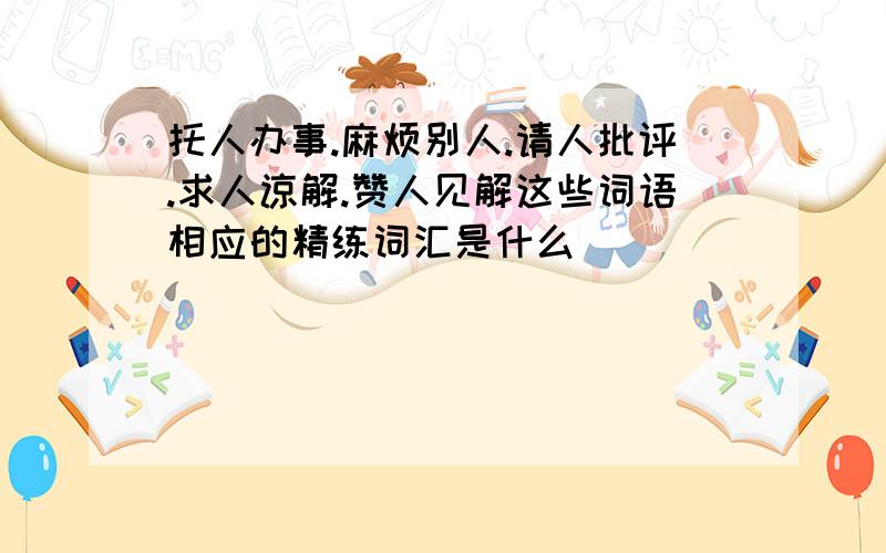 托人办事.麻烦别人.请人批评.求人谅解.赞人见解这些词语相应的精练词汇是什么