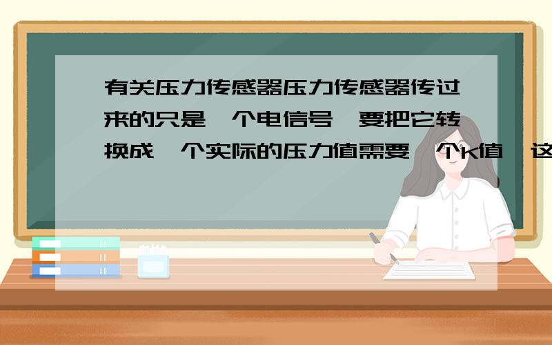 有关压力传感器压力传感器传过来的只是一个电信号,要把它转换成一个实际的压力值需要一个K值,这个K值与那些因素有关?是否与