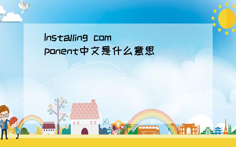 Installing component中文是什么意思