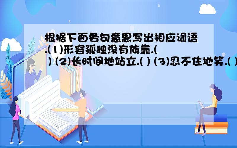 根据下面各句意思写出相应词语.(1)形容孤独没有依靠.( ) (2)长时间地站立.( ) (3)忍不住地笑.( )