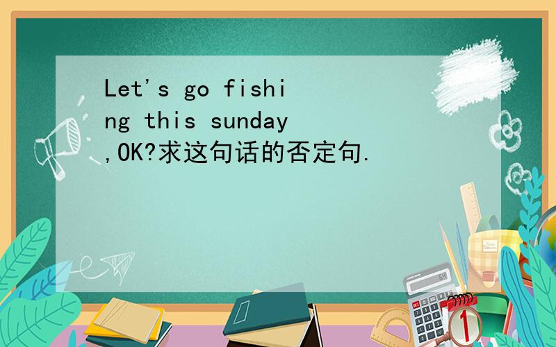 Let's go fishing this sunday,OK?求这句话的否定句.