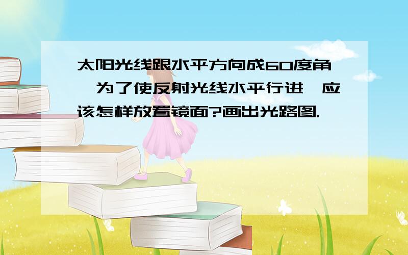 太阳光线跟水平方向成60度角,为了使反射光线水平行进,应该怎样放置镜面?画出光路图.