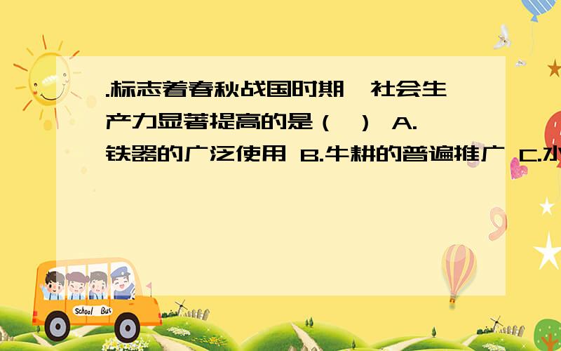 .标志着春秋战国时期,社会生产力显著提高的是（ ） A.铁器的广泛使用 B.牛耕的普遍推广 C.水利的大量兴修