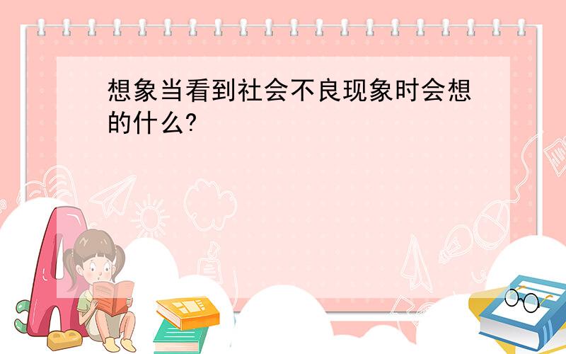 想象当看到社会不良现象时会想的什么?