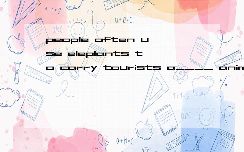 people often use eleplants to carry tourists a____ animals p