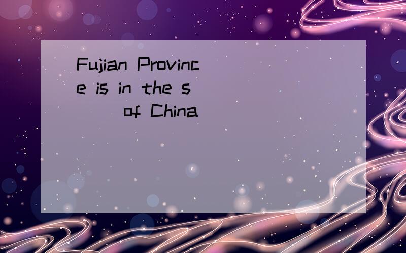 Fujian Province is in the s___ of China