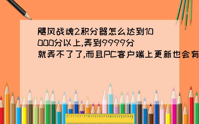 飓风战魂2积分器怎么达到10000分以上,弄到9999分就弄不了了,而且PC客户端上更新也会有无限次更新,积分小店说信息