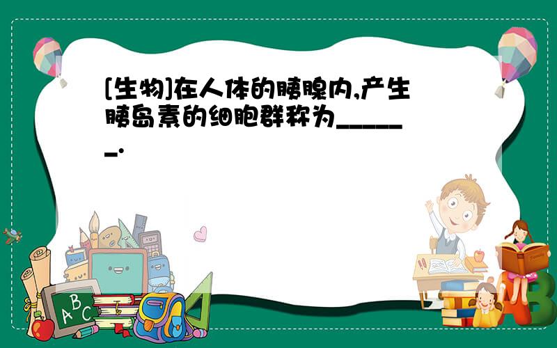 [生物]在人体的胰腺内,产生胰岛素的细胞群称为______.