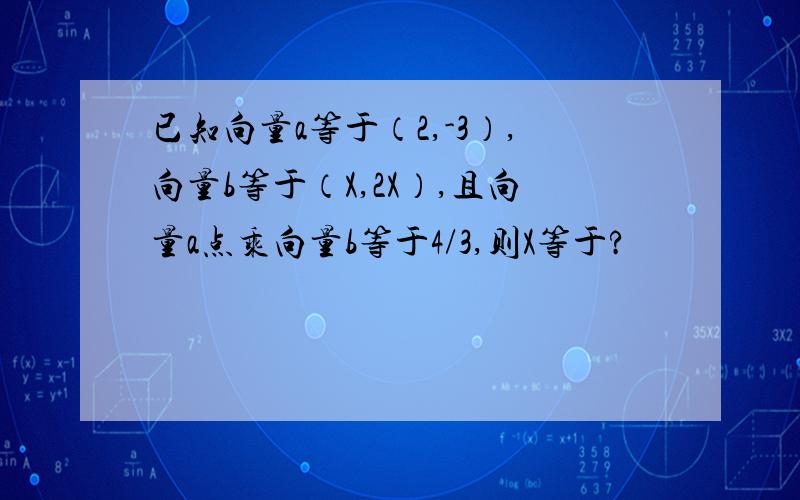 已知向量a等于（2,-3）,向量b等于（X,2X）,且向量a点乘向量b等于4/3,则X等于?