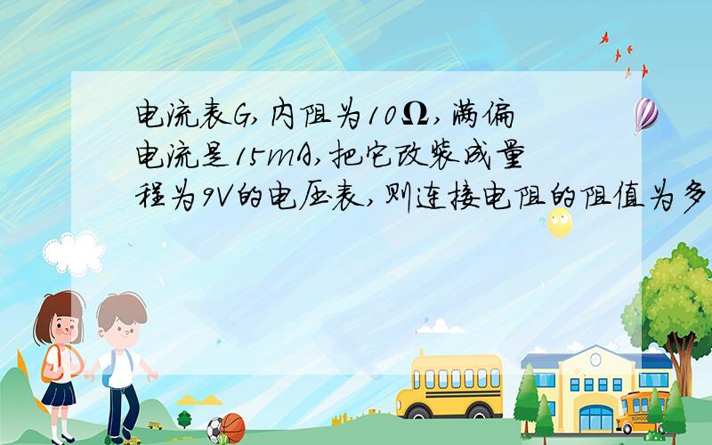 电流表G,内阻为10Ω,满偏电流是15mA,把它改装成量程为9V的电压表,则连接电阻的阻值为多大?