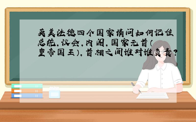 英美法德四个国家请问如何记住总统,议会,内阁,国家元首（皇帝国王）,首相之间谁对谁负责?