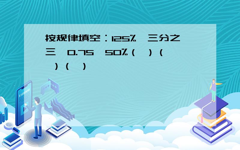 按规律填空：125%,三分之三,0.75,50%（ ）（ ）（ ）