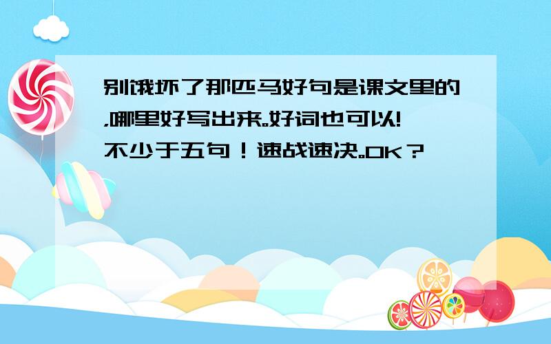 别饿坏了那匹马好句是课文里的，哪里好写出来。好词也可以!不少于五句！速战速决。OK？