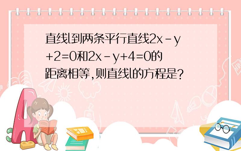 直线l到两条平行直线2x-y+2=0和2x-y+4=0的距离相等,则直线l的方程是?