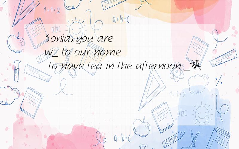 Sonia,you are w_ to our home to have tea in the afternoon _填