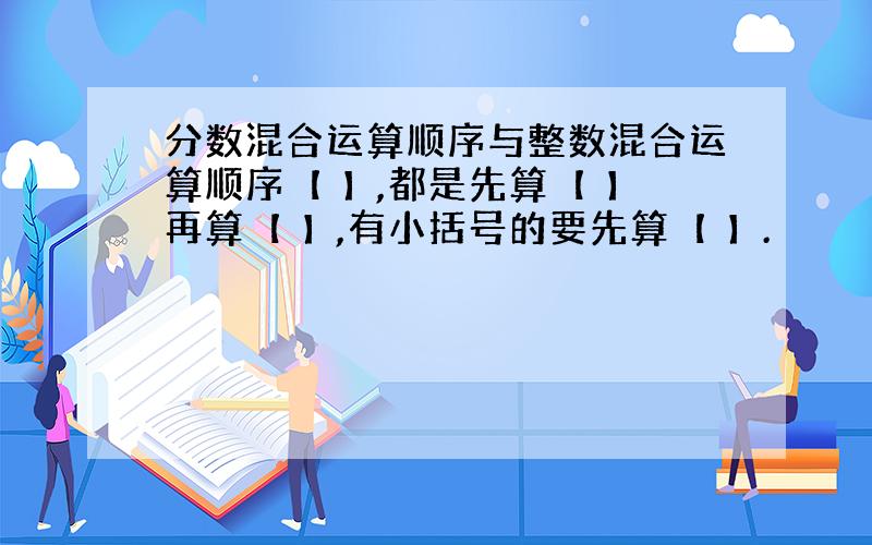 分数混合运算顺序与整数混合运算顺序【 】,都是先算【 】再算【 】,有小括号的要先算【 】.