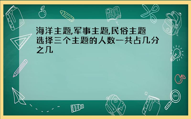 海洋主题,军事主题,民俗主题选择三个主题的人数一共占几分之几