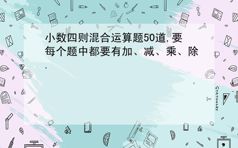 小数四则混合运算题50道,要每个题中都要有加、减、乘、除.