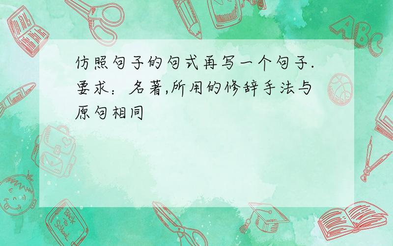 仿照句子的句式再写一个句子.要求：名著,所用的修辞手法与原句相同