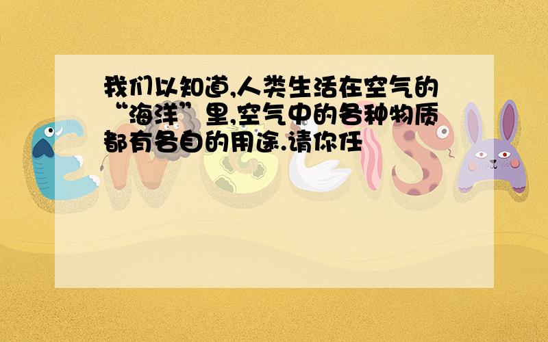 我们以知道,人类生活在空气的“海洋”里,空气中的各种物质都有各自的用途.请你任