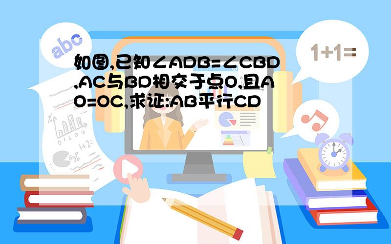 如图,已知∠ADB=∠CBD,AC与BD相交于点O,且AO=OC,求证:AB平行CD