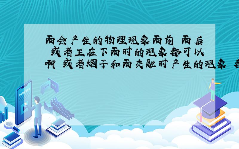 雨会产生的物理现象雨前 雨后 或者正在下雨时的现象都可以啊 或者烟子和雨交融时产生的现象 都可以最好多一点 答得好的加分