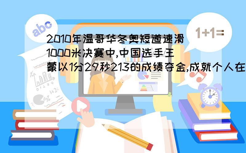 2010年温哥华冬奥短道速滑1000米决赛中,中国选手王蒙以1分29秒213的成绩夺金,成就个人在本届冬奥会上的三冠王,