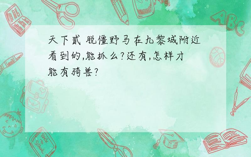 天下贰 脱僵野马在九黎城附近看到的,能抓么?还有,怎样才能有骑兽?