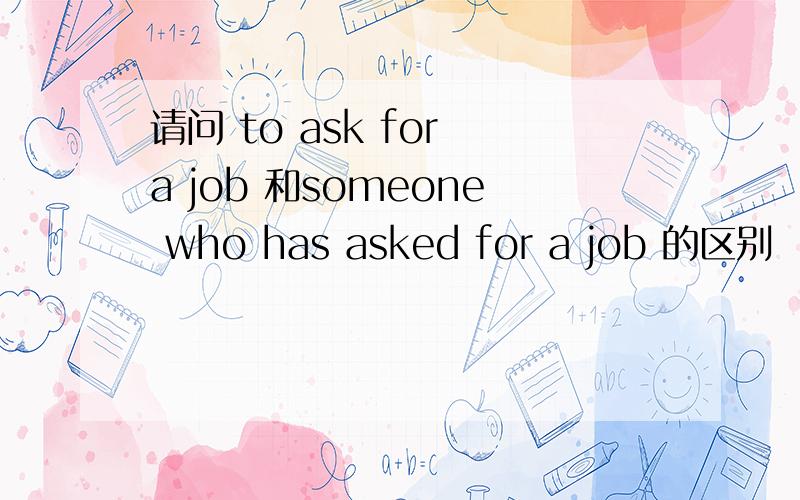 请问 to ask for a job 和someone who has asked for a job 的区别