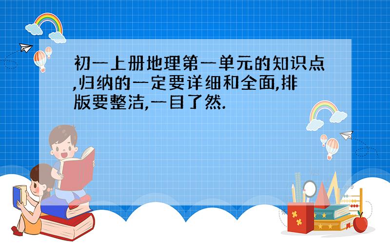 初一上册地理第一单元的知识点,归纳的一定要详细和全面,排版要整洁,一目了然.