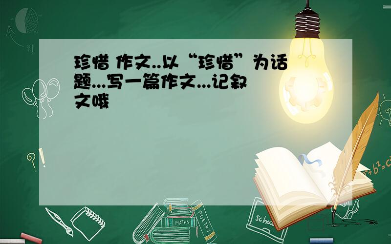 珍惜 作文..以“珍惜”为话题...写一篇作文...记叙文哦