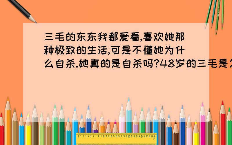 三毛的东东我都爱看,喜欢她那种极致的生活,可是不懂她为什么自杀.她真的是自杀吗?48岁的三毛是怎么死的?