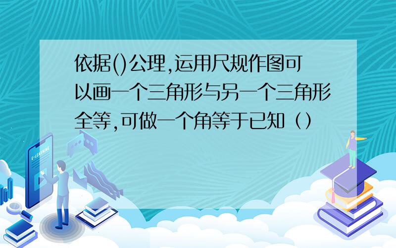 依据()公理,运用尺规作图可以画一个三角形与另一个三角形全等,可做一个角等于已知（）