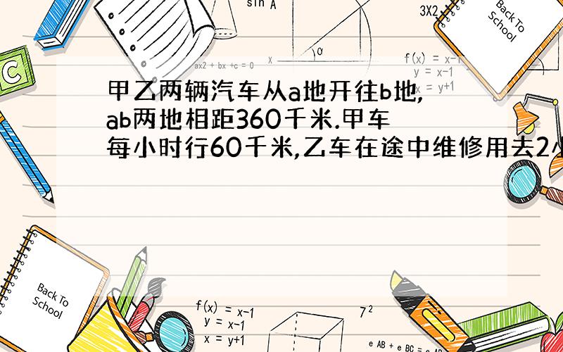 甲乙两辆汽车从a地开往b地,ab两地相距360千米.甲车每小时行60千米,乙车在途中维修用去2小时,结果两车