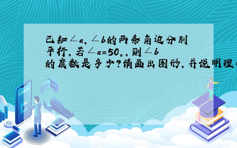 已知∠a,∠b的两条角边分别平行,若∠a=50°,则∠b的度数是多少?请画出图形,并说明理由