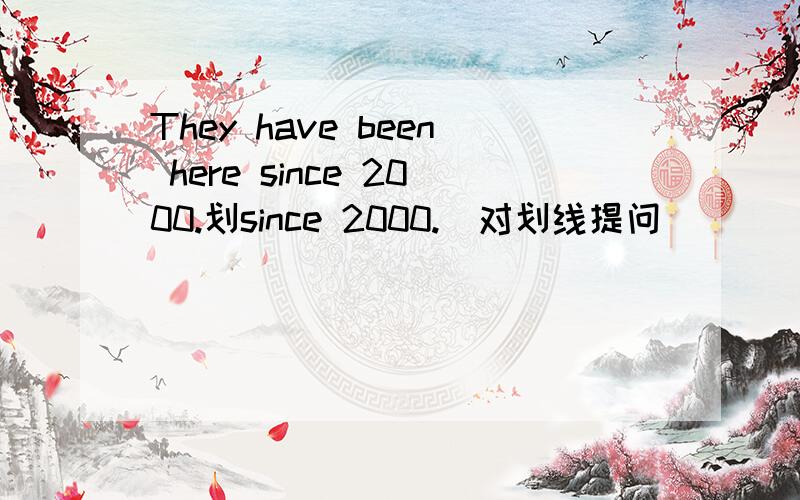 They have been here since 2000.划since 2000.（对划线提问）____ ____h