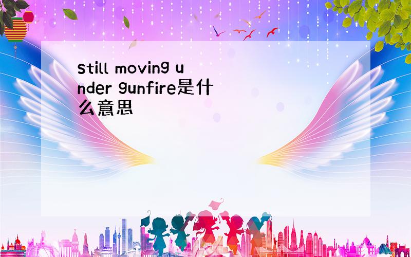 still moving under gunfire是什么意思