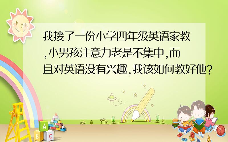 我接了一份小学四年级英语家教,小男孩注意力老是不集中,而且对英语没有兴趣,我该如何教好他?