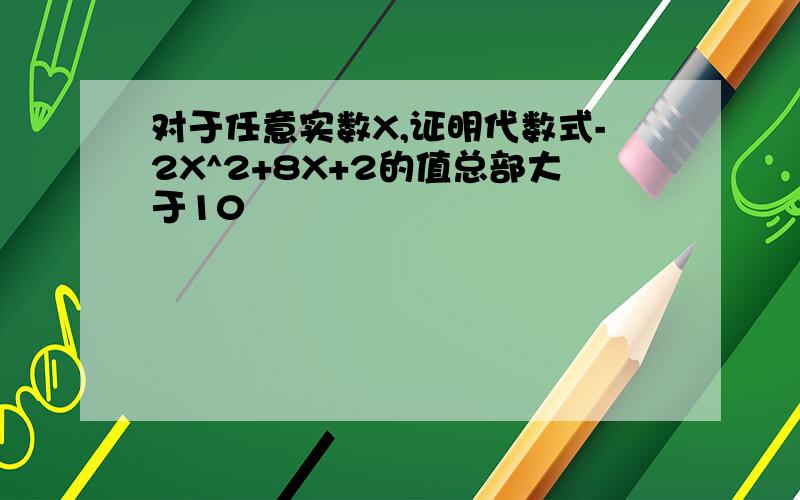 对于任意实数X,证明代数式-2X^2+8X+2的值总部大于10