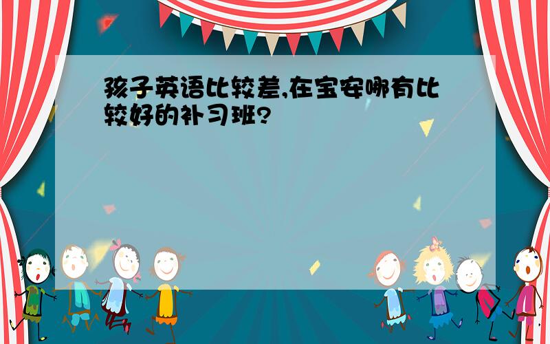 孩子英语比较差,在宝安哪有比较好的补习班?